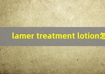 lamer treatment lotion怎么用